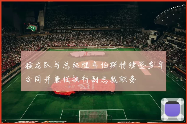 猛龙队与总经理韦伯斯特续签多年合同并兼任执行副总裁职务
