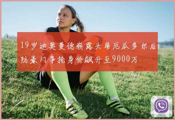 19岁迪奥曼德崭露头角厄瓜多尔后防豪门争抢身价飙升至9000万